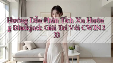 hướng dẫn phân tích xu hướng blackjack giải trí với cwin333