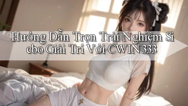 hướng dẫn trọn trải nghiệm sicbo giải trí với cwin333