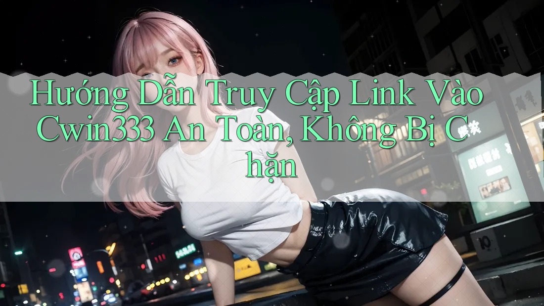 Hướng Dẫn Truy Cập Link Vào Cwin333 An Toàn, Không Bị Chặn Hướng Dẫn Truy Cập Link Vào Cwin333 An Toàn, Không Bị Chặn