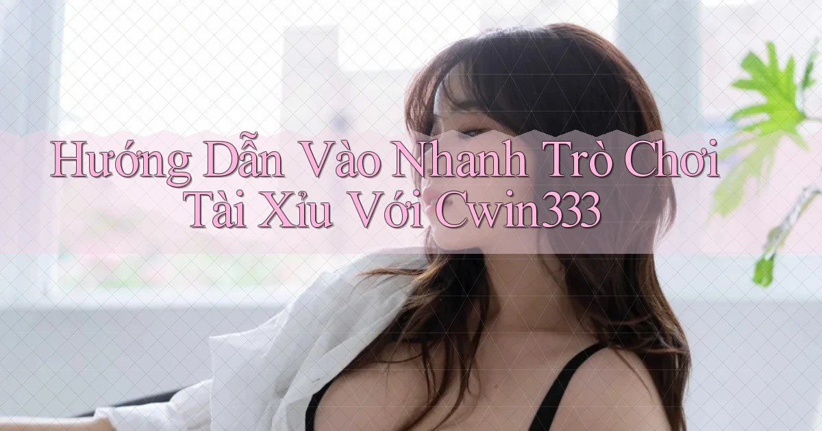 hướng dẫn vào nhanh trò chơi tài xỉu với cwin333