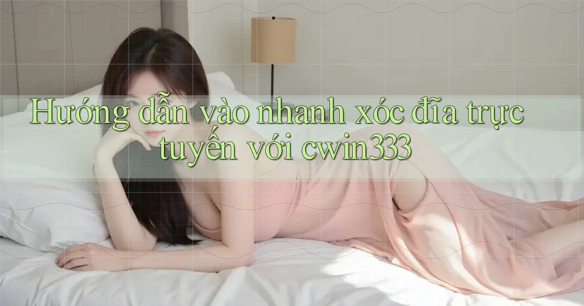 hướng dẫn vào nhanh xóc đĩa trực tuyến với cwin333