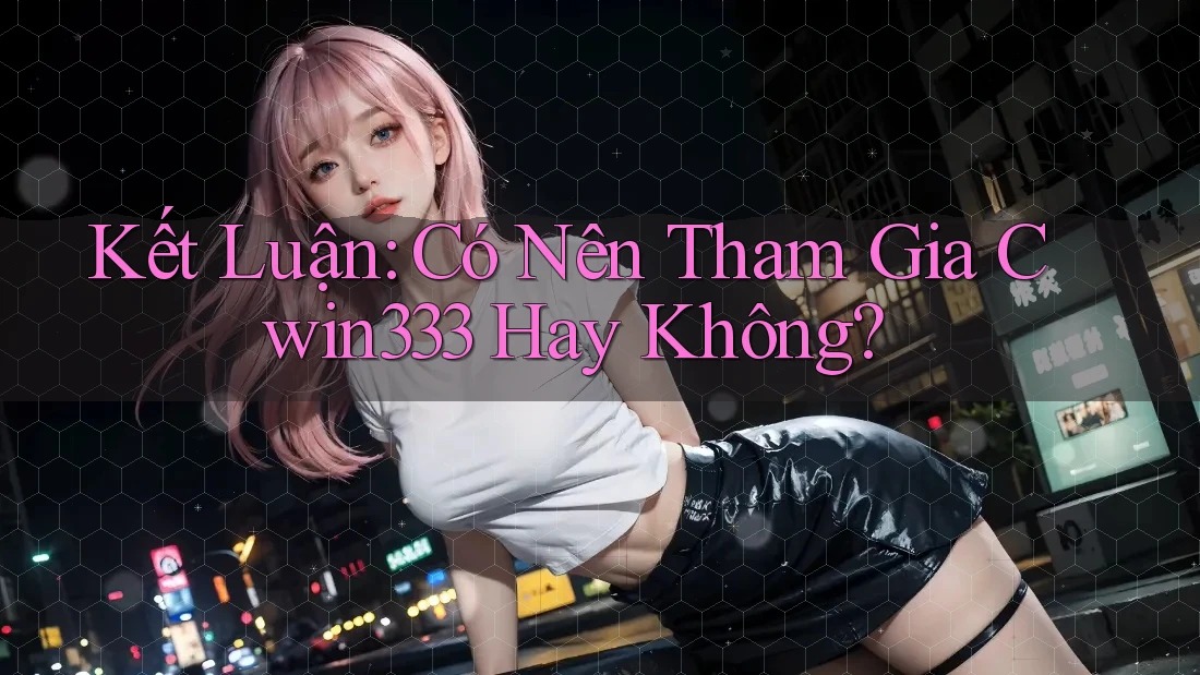 Kết Luận: Có Nên Tham Gia Cwin333 Hay Không? Kết Luận: Có Nên Tham Gia Cwin333 Hay Không?