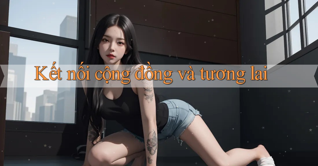 Kết Nối Cộng Đồng và Tương Lai Kết Nối Cộng Đồng và Tương Lai