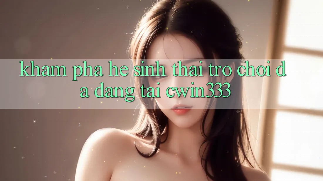 Khám Phá Hệ Sinh Thái Trò Chơi Đa Dạng Tại cwin333