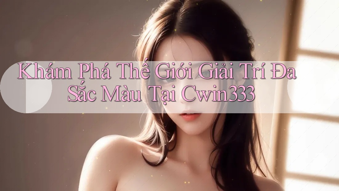 Khám Phá Thế Giới Giải Trí Đa Sắc Màu Tại Cwin333 Khám Phá Thế Giới Giải Trí Đa Sắc Màu Tại Cwin333