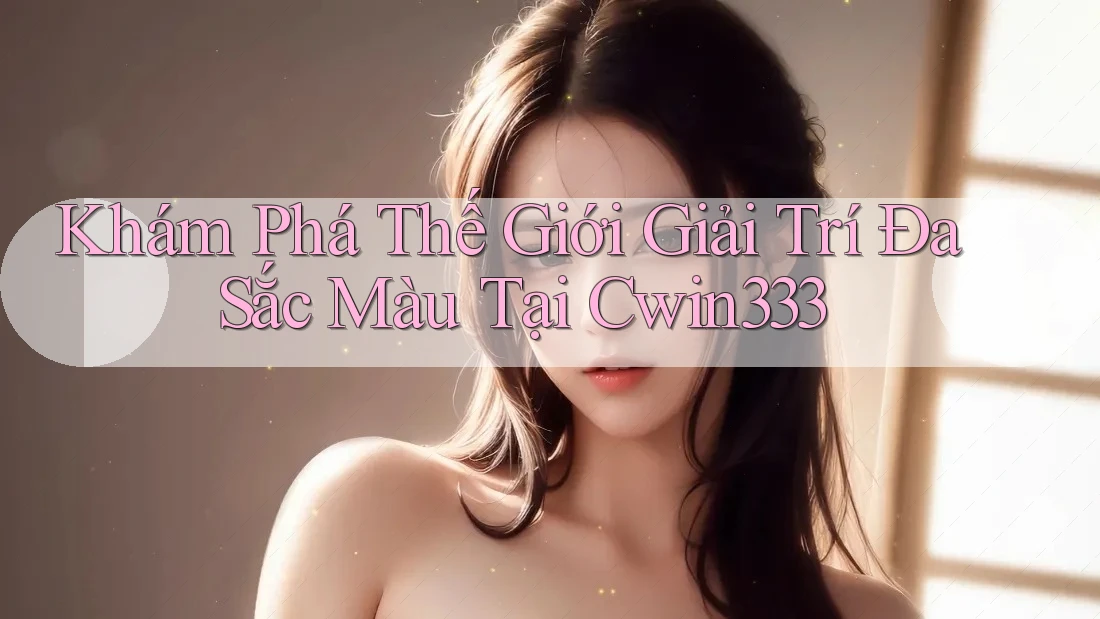 Khám Phá Thế Giới Giải Trí Đa Sắc Màu Tại Cwin333 Khám Phá Thế Giới Giải Trí Đa Sắc Màu Tại Cwin333
