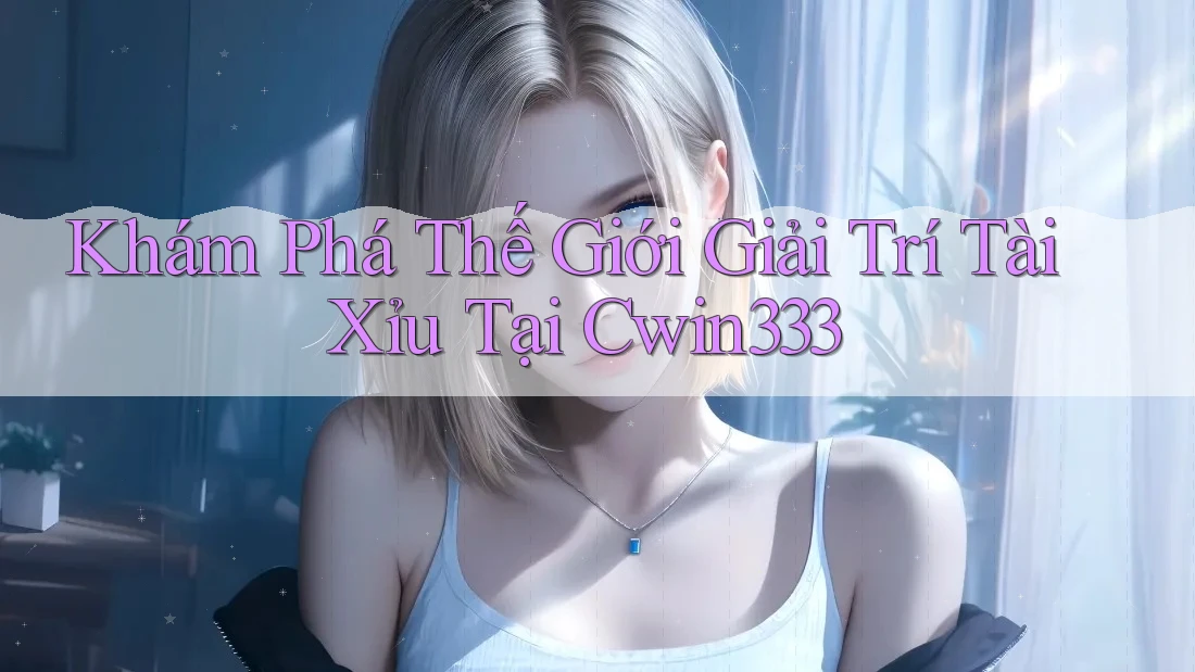 Khám Phá Thế Giới Giải Trí Tài Xỉu Tại Cwin333 Khám Phá Thế Giới Giải Trí Tài Xỉu Tại Cwin333