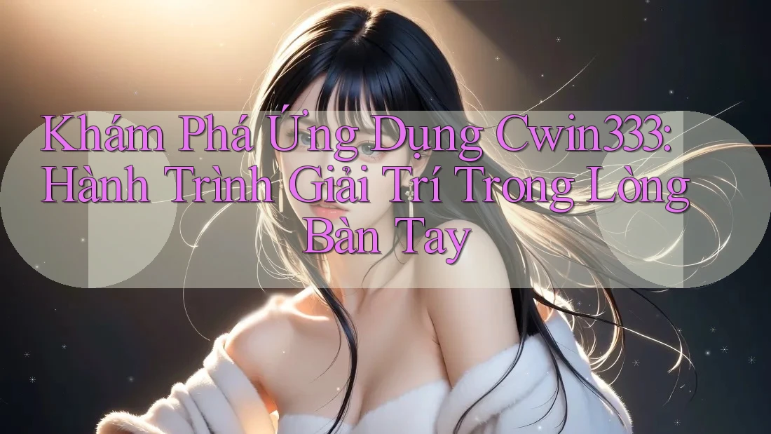 Khám Phá Ứng Dụng Cwin333: Hành Trình Giải Trí Trong Lòng Bàn Tay