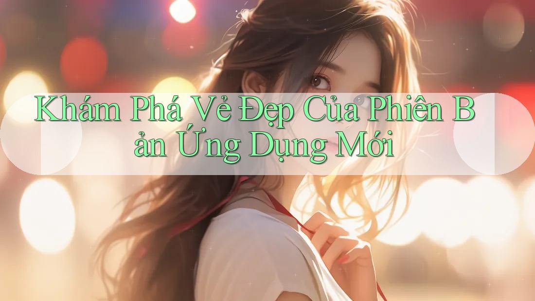 Khám Phá Vẻ Đẹp Của Phiên Bản Ứng Dụng Mới Khám Phá Vẻ Đẹp Của Phiên Bản Ứng Dụng Mới