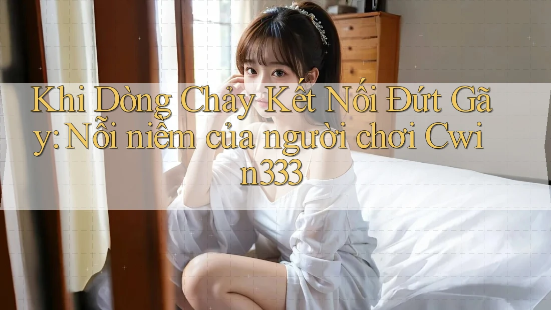 Khi Dòng Chảy Kết Nối Đứt Gãy: Nỗi niềm của người chơi Cwin333 Khi Dòng Chảy Kết Nối Đứt Gãy: Nỗi niềm của người chơi Cwin333