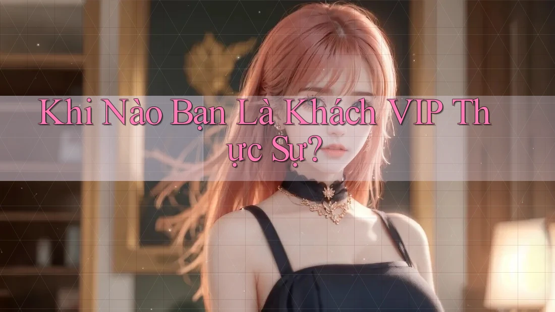 Khi Nào Bạn Là Khách VIP Thực Sự? Khi Nào Bạn Là Khách VIP Thực Sự?