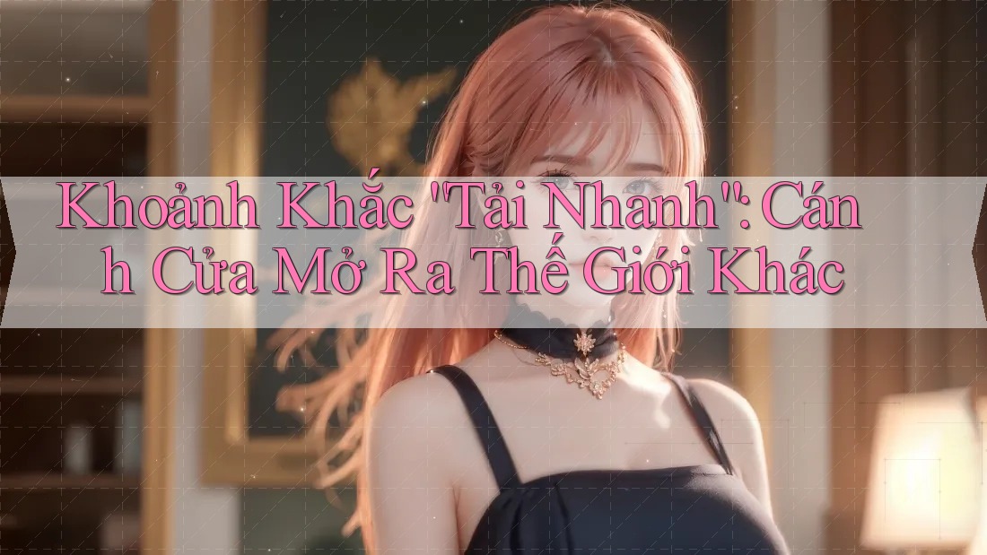 Khoảnh Khắc “Tải Nhanh”: Cánh Cửa Mở Ra Thế Giới Khác