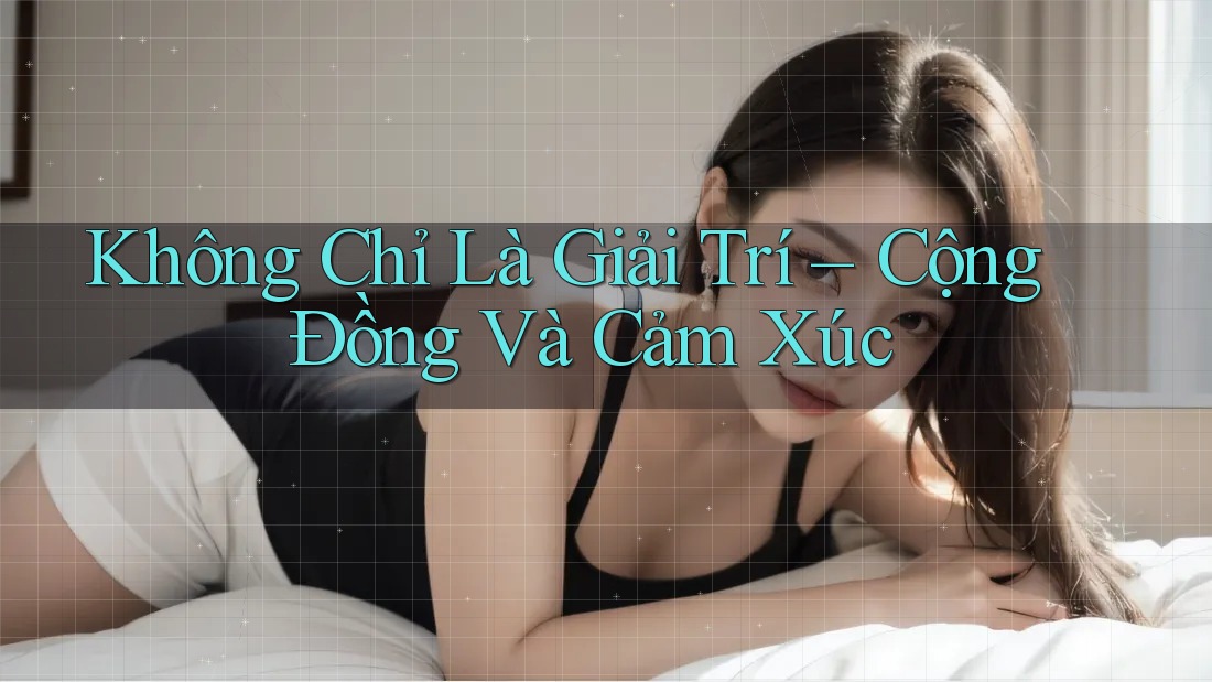 Không Chỉ Là Giải Trí – Cộng Đồng Và Cảm Xúc Không Chỉ Là Giải Trí – Cộng Đồng Và Cảm Xúc
