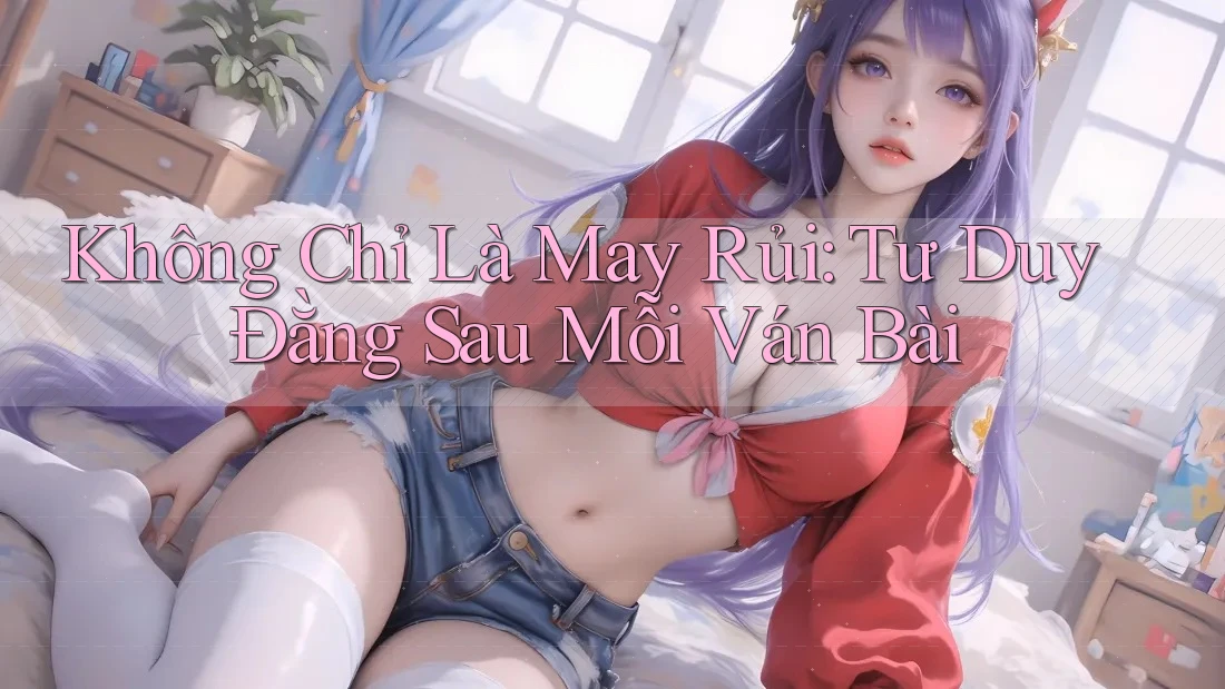 Không Chỉ Là May Rủi: Tư Duy Đằng Sau Mỗi Ván Bài