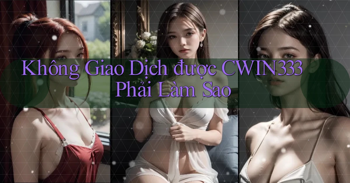 không giao dịch được cwin333 phải làm sao