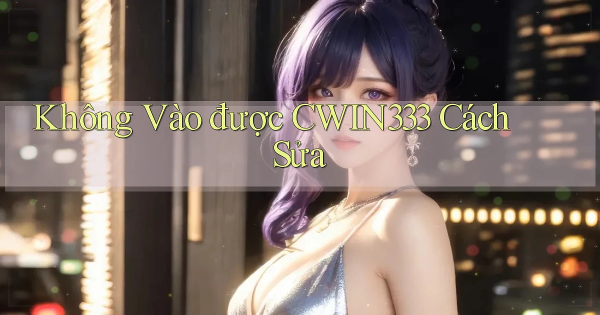 không vào được cwin333 cách sửa