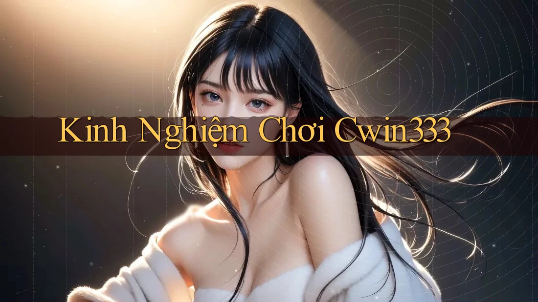Kinh Nghiệm Chơi Cwin333 Kinh Nghiệm Chơi Cwin333