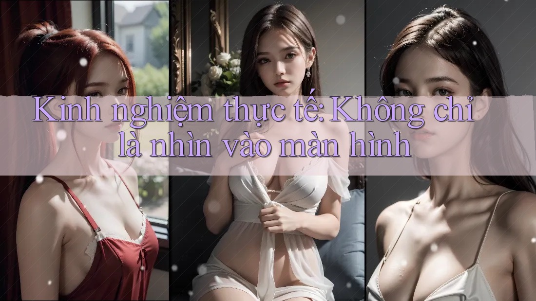 Kinh nghiệm thực tế: Không chỉ là nhìn vào màn hình Kinh nghiệm thực tế: Không chỉ là nhìn vào màn hình