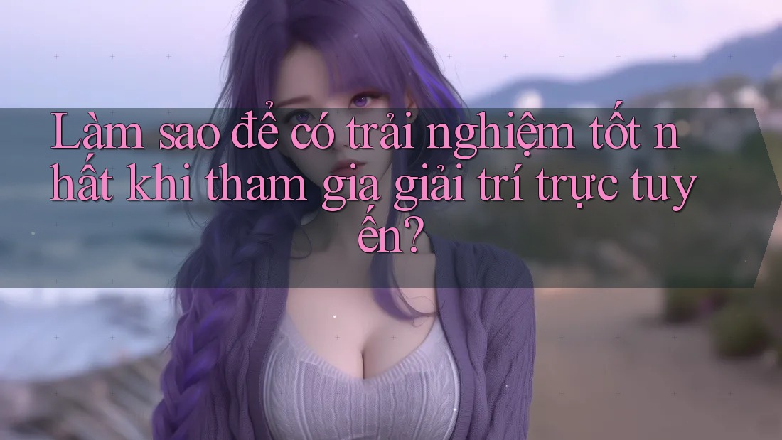 Làm sao để có trải nghiệm tốt nhất khi tham gia giải trí trực tuyến? Làm sao để có trải nghiệm tốt nhất khi tham gia giải trí trực tuyến?