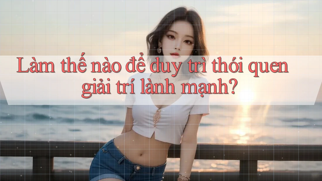 Làm thế nào để duy trì thói quen giải trí lành mạnh? Làm thế nào để duy trì thói quen giải trí lành mạnh?
