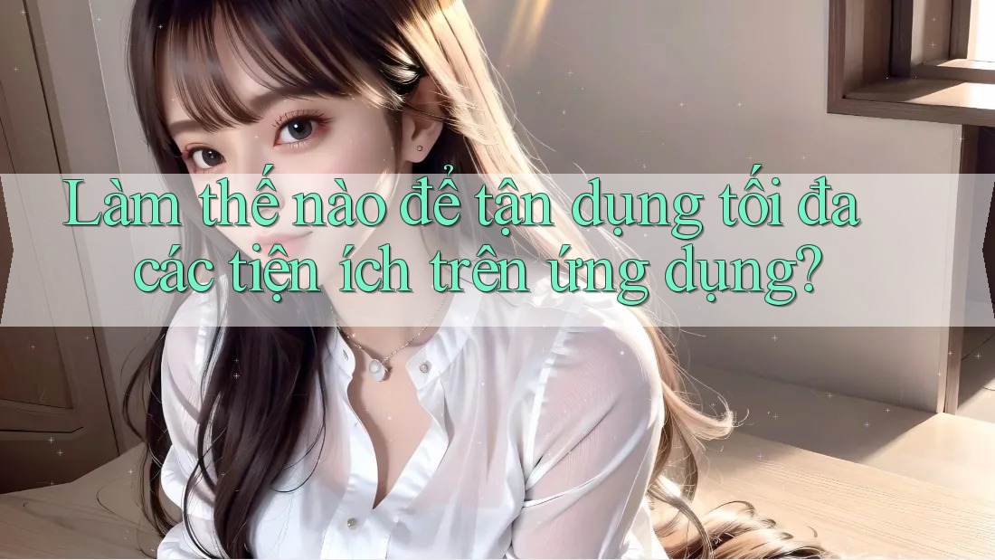 Làm thế nào để tận dụng tối đa các tiện ích trên ứng dụng? Làm thế nào để tận dụng tối đa các tiện ích trên ứng dụng?