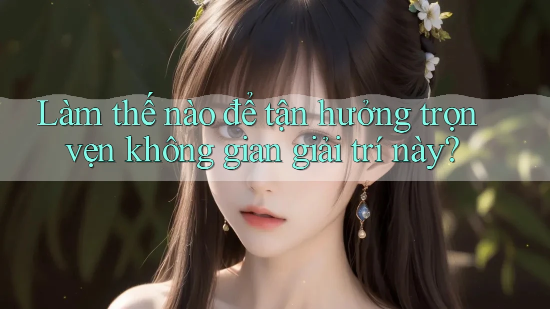 Làm thế nào để tận hưởng trọn vẹn không gian giải trí này? Làm thế nào để tận hưởng trọn vẹn không gian giải trí này?