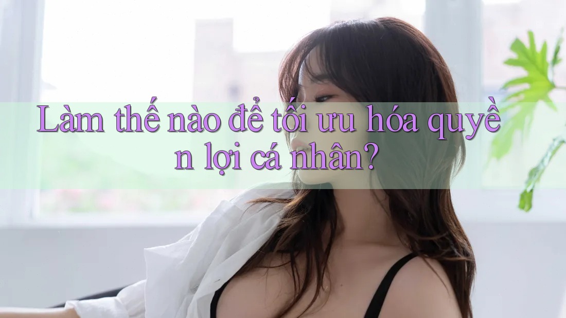 Làm thế nào để tối ưu hóa quyền lợi cá nhân? Làm thế nào để tối ưu hóa quyền lợi cá nhân?