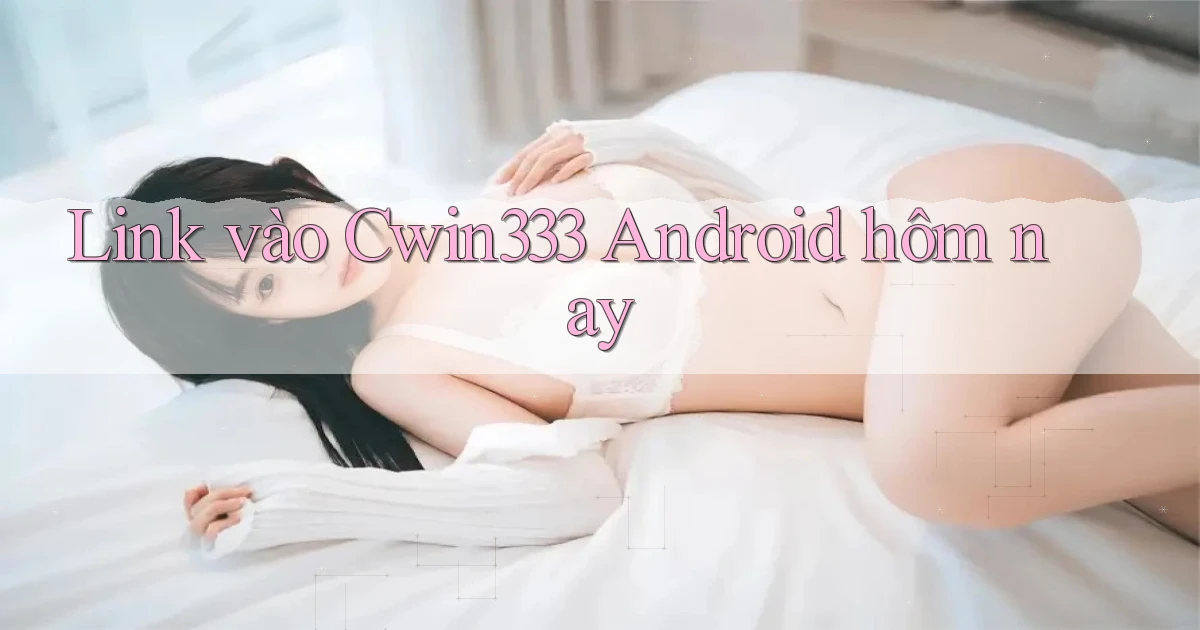 link vào cwin333 android hôm nay