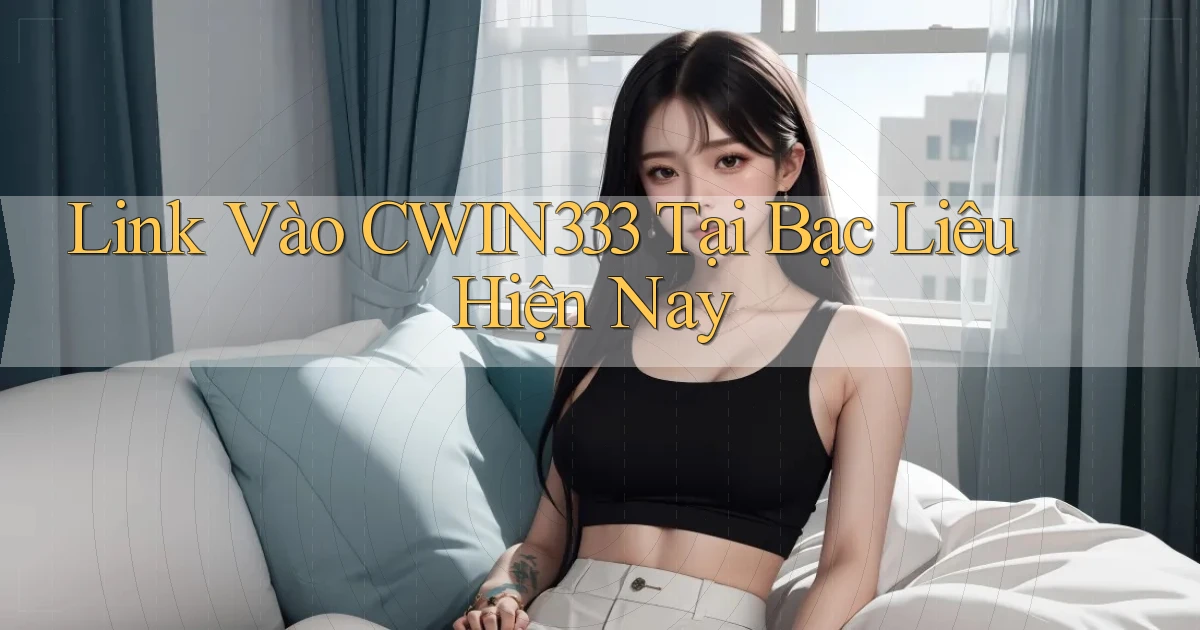 link vào cwin333 tại Bạc Liêu hiện nay