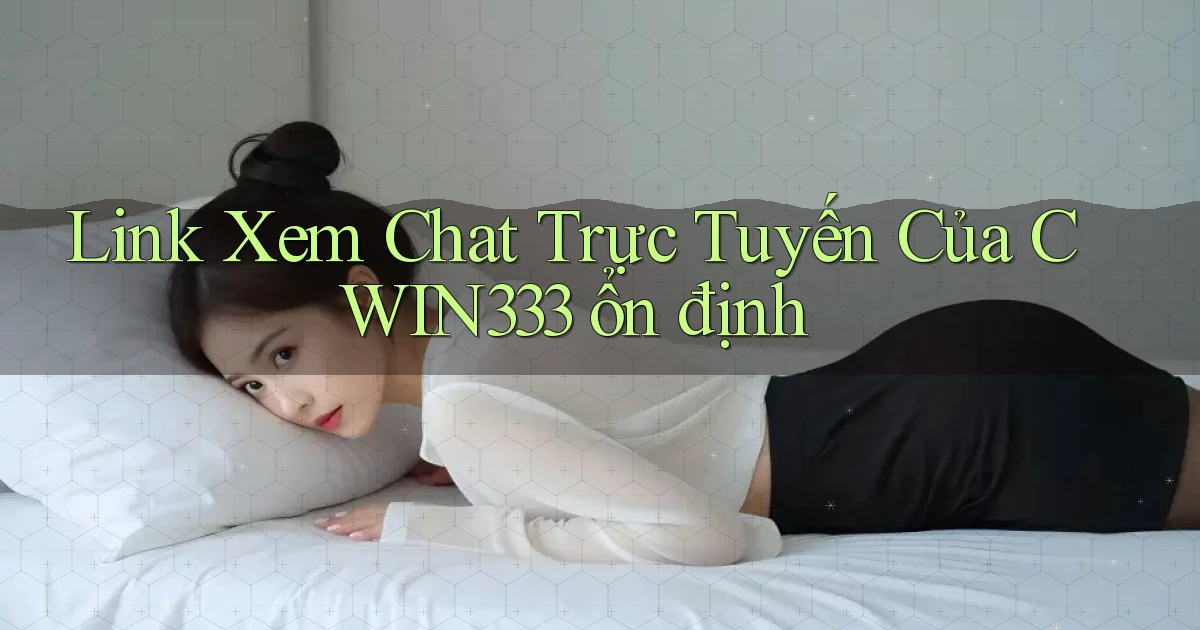 link xem chat trực tuyến của cwin333 ổn định