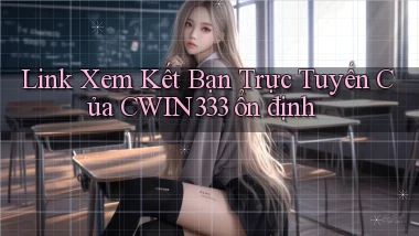 link xem kết bạn trực tuyến của cwin333 ổn định