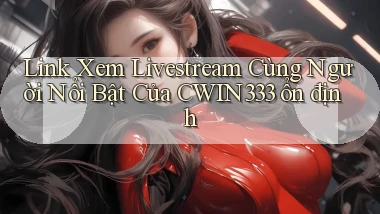 link xem livestream cùng người nổi bật của cwin333 ổn định