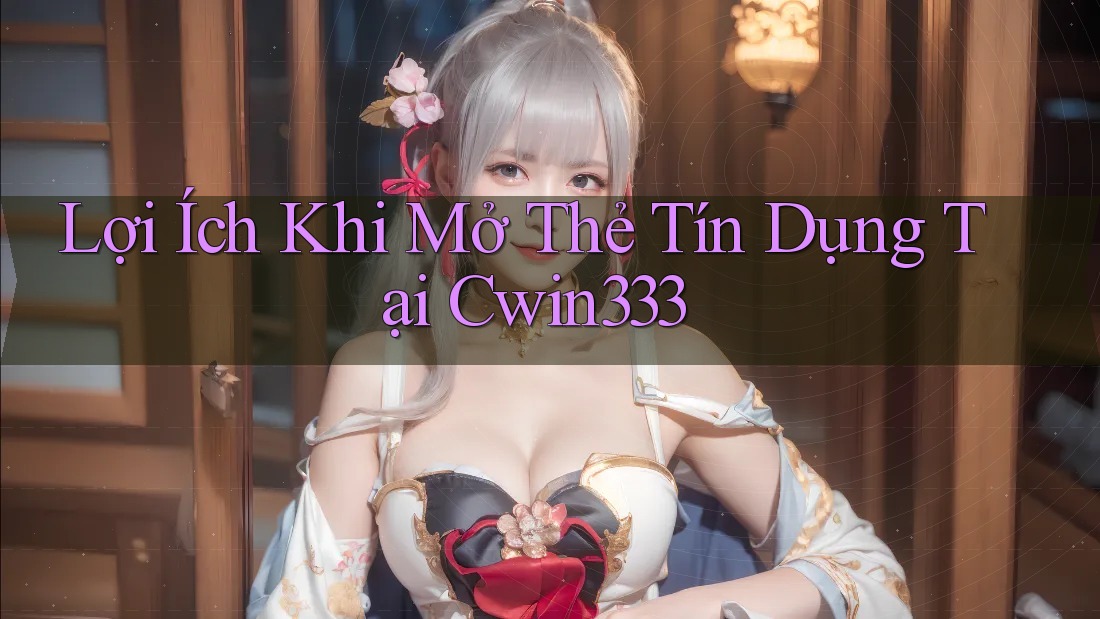 Lợi Ích Khi Mở Thẻ Tín Dụng Tại Cwin333 Lợi Ích Khi Mở Thẻ Tín Dụng Tại Cwin333