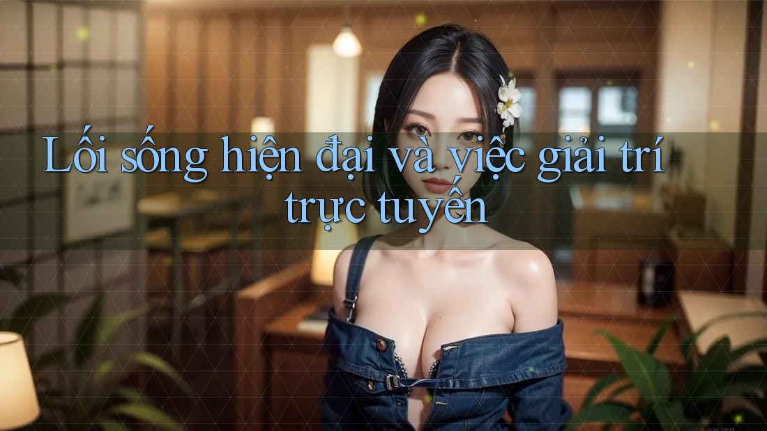 Lối sống hiện đại và việc giải trí trực tuyến Lối sống hiện đại và việc giải trí trực tuyến