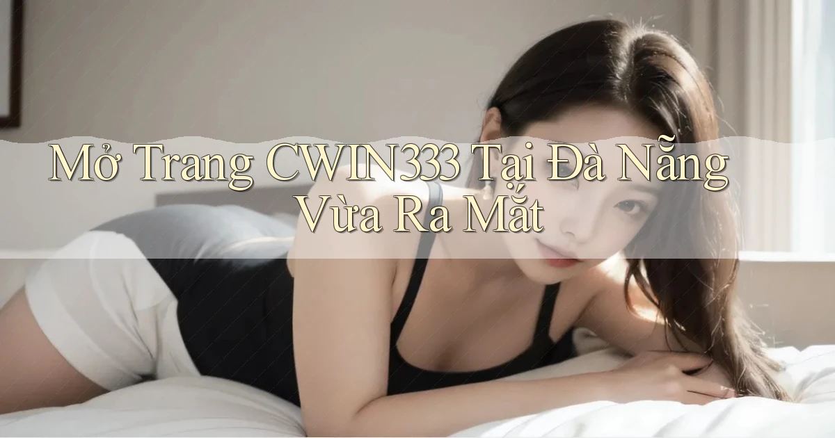 mở trang cwin333 tại Đà Nẵng vừa ra mắt
