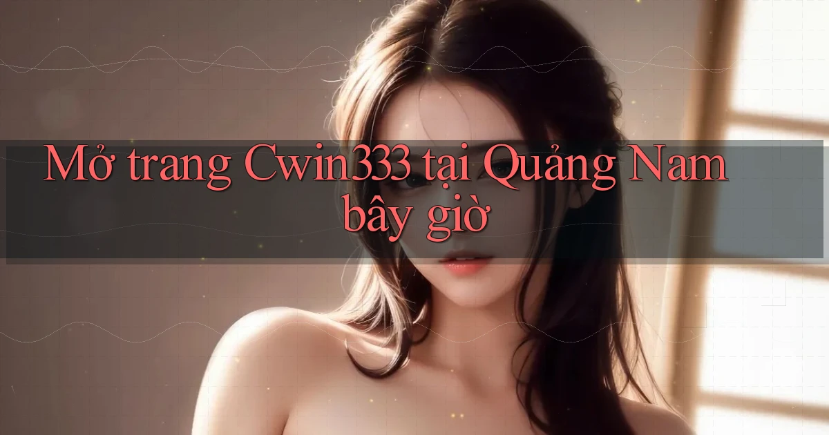 mở trang cwin333 tại Quảng Nam bây giờ