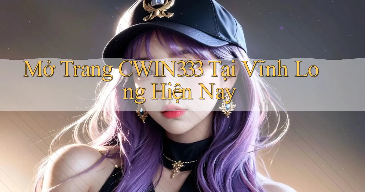mở trang cwin333 tại Vĩnh Long hiện nay