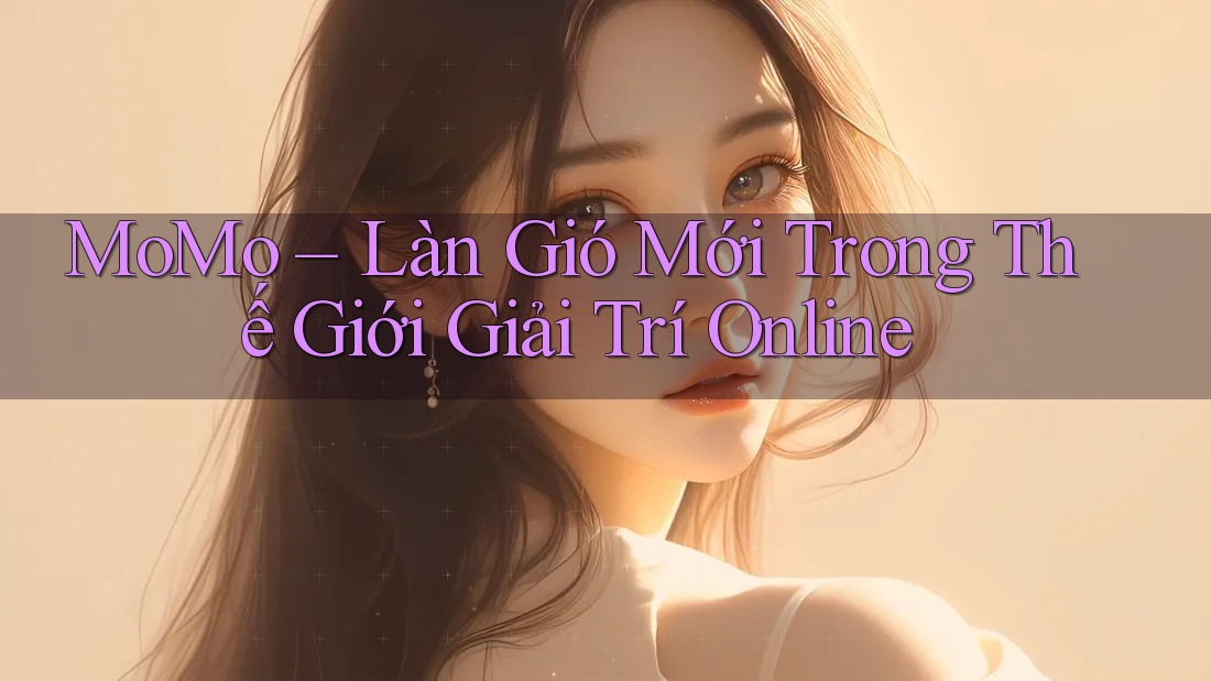MoMo – Làn Gió Mới Trong Thế Giới Giải Trí Online MoMo – Làn Gió Mới Trong Thế Giới Giải Trí Online