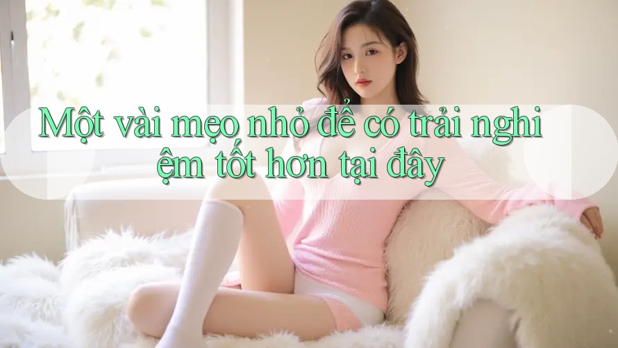 Một vài mẹo nhỏ để có trải nghiệm tốt hơn tại đây Một vài mẹo nhỏ để có trải nghiệm tốt hơn tại đây