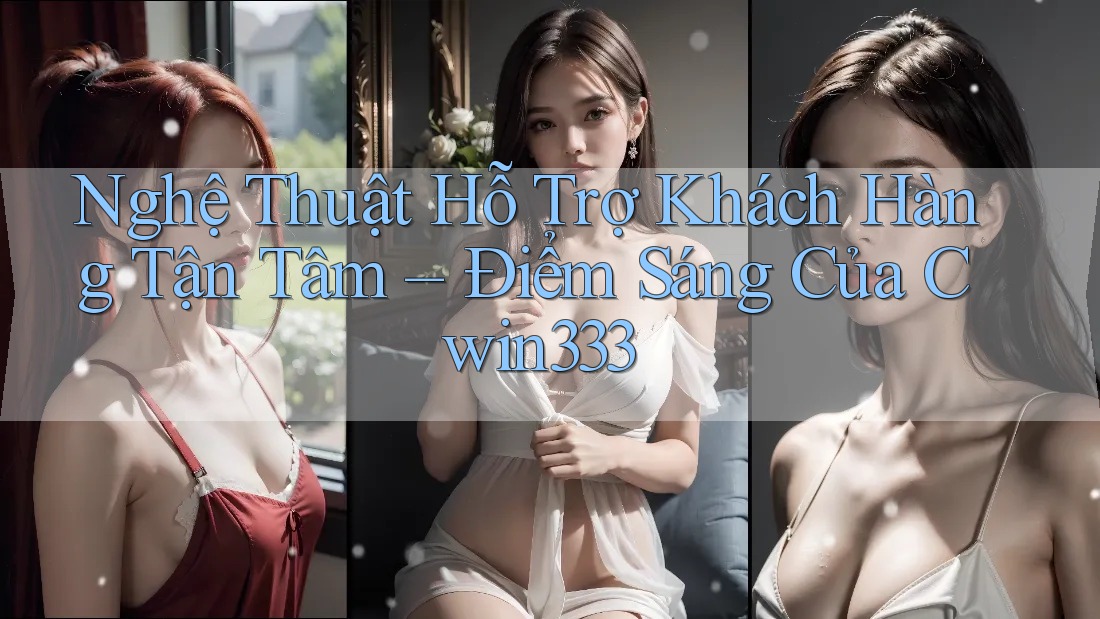 Nghệ Thuật Hỗ Trợ Khách Hàng Tận Tâm – Điểm Sáng Của Cwin333 Nghệ Thuật Hỗ Trợ Khách Hàng Tận Tâm – Điểm Sáng Của Cwin333