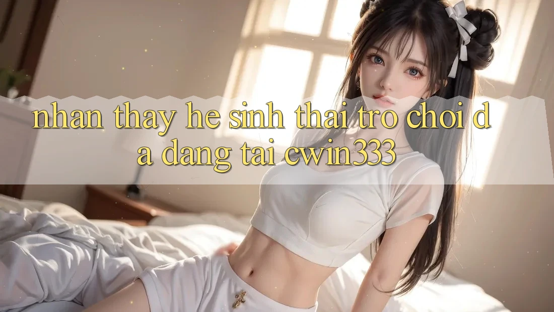Nhận thấy Hệ Sinh Thái Trò Chơi Đa Dạng Tại cwin333 Nhận thấy Hệ Sinh Thái Trò Chơi Đa Dạng Tại cwin333