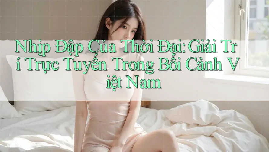 Nhịp Đập Của Thời Đại: Giải Trí Trực Tuyến Trong Bối Cảnh Việt Nam Nhịp Đập Của Thời Đại: Giải Trí Trực Tuyến Trong Bối Cảnh Việt Nam