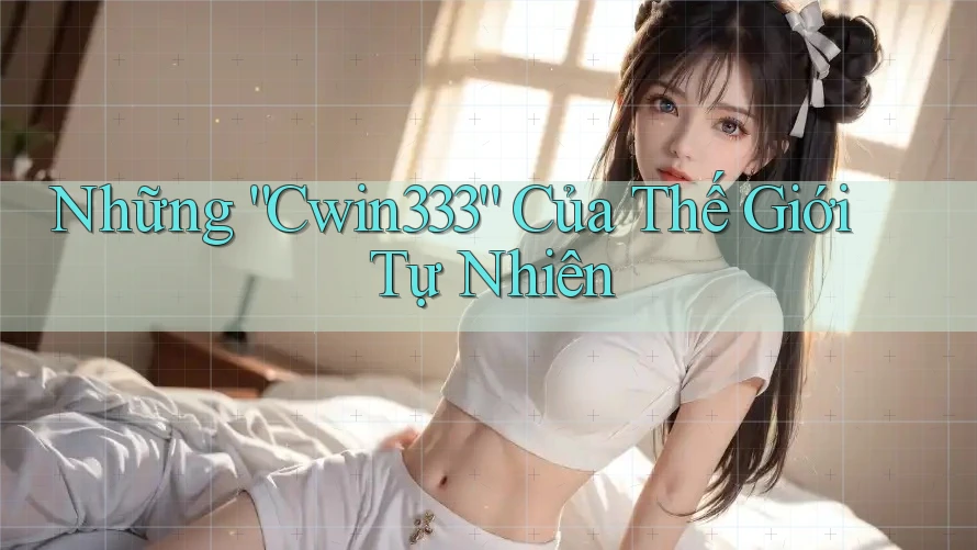 Những “Cwin333” Của Thế Giới Tự Nhiên Những “Cwin333” Của Thế Giới Tự Nhiên