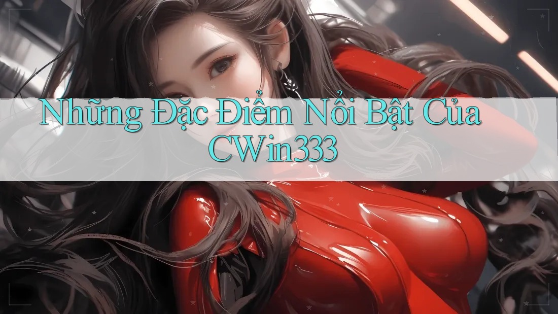 Những Đặc Điểm Nổi Bật Của CWin333 Những Đặc Điểm Nổi Bật Của CWin333