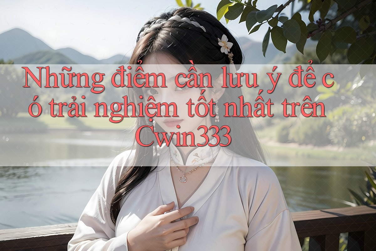 Những điểm cần lưu ý để có trải nghiệm tốt nhất trên Cwin333 Những điểm cần lưu ý để có trải nghiệm tốt nhất trên Cwin333