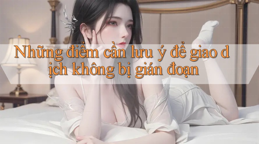 Những điểm cần lưu ý để giao dịch không bị gián đoạn Những điểm cần lưu ý để giao dịch không bị gián đoạn