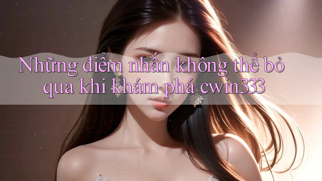 Những điểm nhấn không thể bỏ qua khi khám phá cwin333