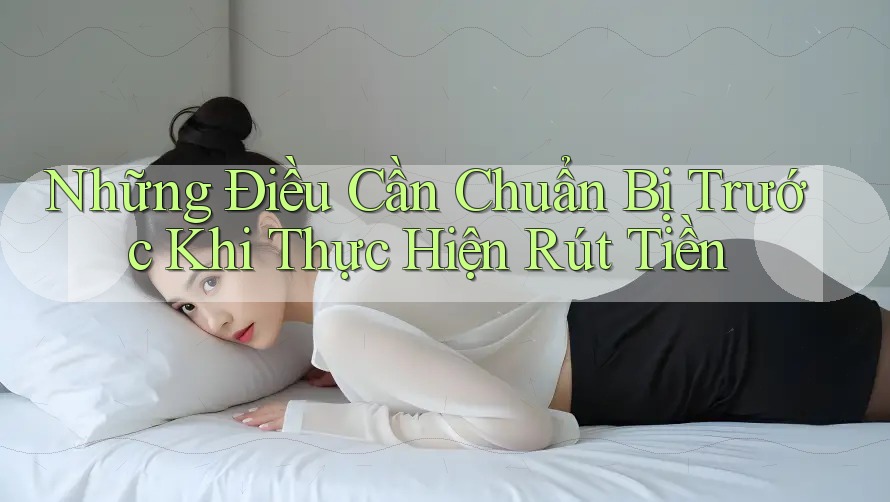 Những Điều Cần Chuẩn Bị Trước Khi Thực Hiện Rút Tiền Những Điều Cần Chuẩn Bị Trước Khi Thực Hiện Rút Tiền
