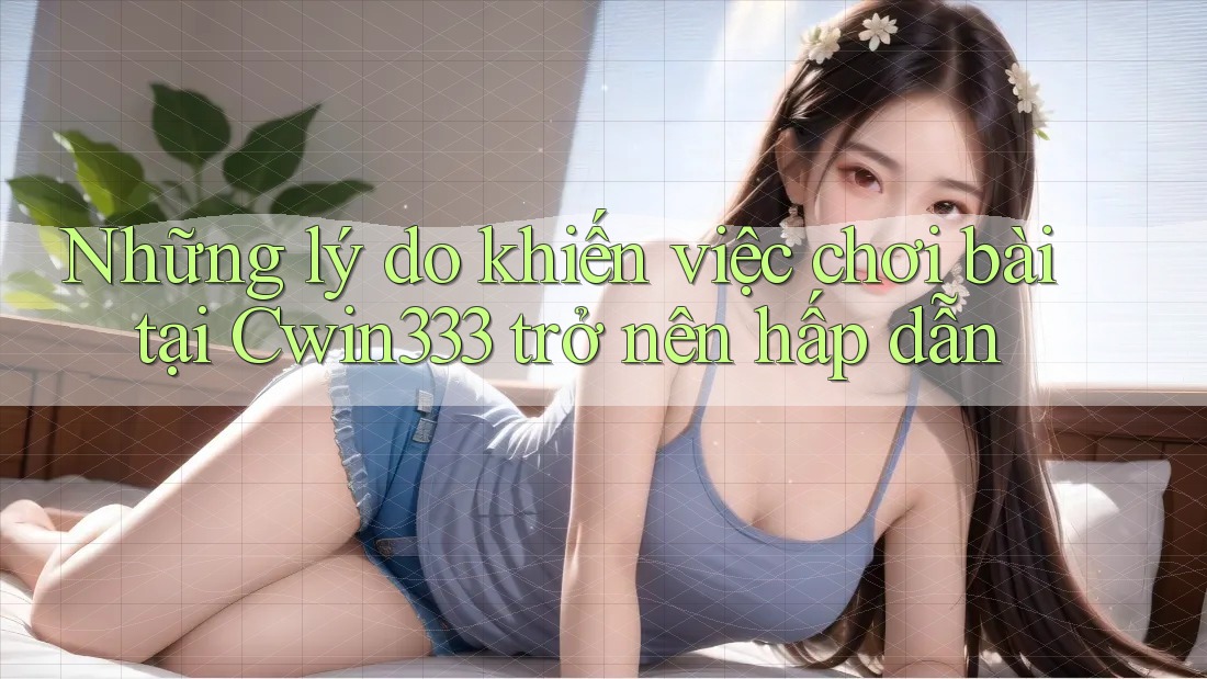 Những lý do khiến việc chơi bài tại Cwin333 trở nên hấp dẫn Những lý do khiến việc chơi bài tại Cwin333 trở nên hấp dẫn