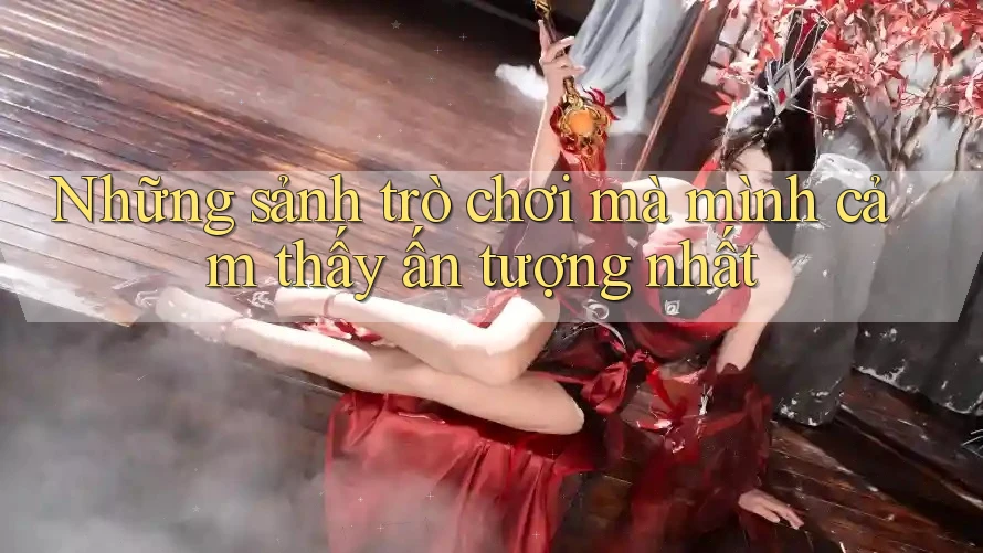 Những sảnh trò chơi mà mình cảm thấy ấn tượng nhất